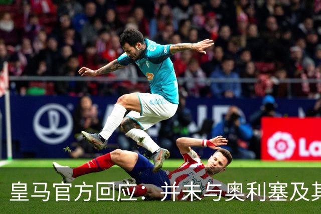皇马官方回应：并未与奥利塞及其团队有任何接触